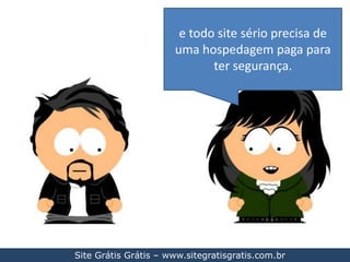 e todo site sério precisa de uma hospedagem paga para ter segurança.Site Grátis Grátis – www.sitegratisgratis.com.br