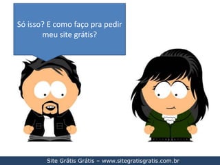 Só isso? E como faço pra pedir meu site grátis?Site Grátis Grátis – www.sitegratisgratis.com.br