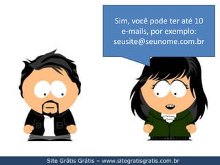 Sim, você pode ter até 10 e-mails, por exemplo:seusite@seunome.com.brSite Grátis Grátis – www.sitegratisgratis.com.br