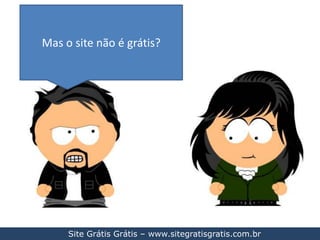 Mas o site não é grátis?Site Grátis Grátis – www.sitegratisgratis.com.br