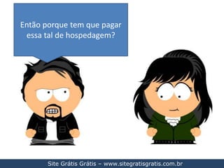 Então porque tem que pagar essa tal de hospedagem?Site Grátis Grátis – www.sitegratisgratis.com.br