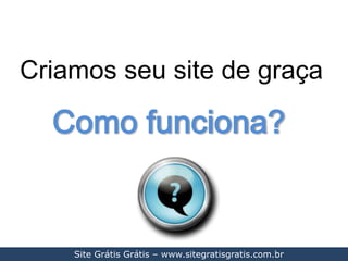 Criamos seu site de graça Como funciona? Site Grátis Grátis – www.sitegratisgratis.com.br 