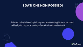 I DATI CHE NON POSSIEDI
Esistono infatti diversi tipi di segmentazione da applicare a seconda
del budget x nicchia x strategia (aspetto importantissimo!)
 