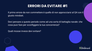 ERRORI DA EVITARE #1
Il primo errore da non commettere è quello di non approcciarsi al Q4 con il
giusto mindset.
Devi pensare a questo periodo come ad una sorta di battaglia navale: che
cosa puoi fare per sconﬁggere la tua concorrenza?
Quali mosse invece devi evitare?
 