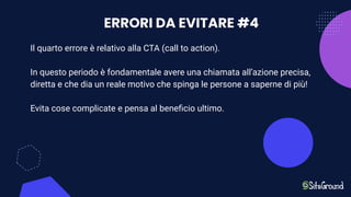 ERRORI DA EVITARE #4
Il quarto errore è relativo alla CTA (call to action).
In questo periodo è fondamentale avere una chiamata all’azione precisa,
diretta e che dia un reale motivo che spinga le persone a saperne di più!
Evita cose complicate e pensa al beneﬁcio ultimo.
 