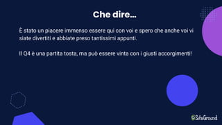 Che dire…
È stato un piacere immenso essere qui con voi e spero che anche voi vi
siate divertiti e abbiate preso tantissimi appunti.
Il Q4 è una partita tosta, ma può essere vinta con i giusti accorgimenti!
 