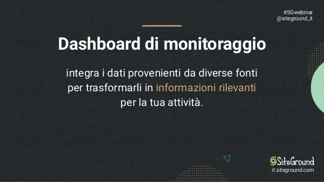 Dashboard di monitoraggio
#SGwebinar
@siteground_it
it.siteground.com
integra i dati provenienti da diverse fonti
per trasformarli in informazioni rilevanti
per la tua attività.
 