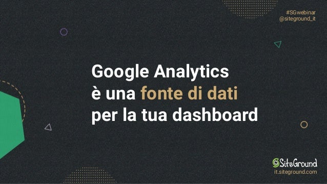Google Analytics
è una fonte di dati
per la tua dashboard
#SGwebinar
@siteground_it
it.siteground.com
 
