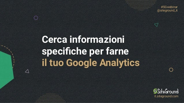 Cerca informazioni
speciﬁche per farne
il tuo Google Analytics
#SGwebinar
@siteground_it
it.siteground.com
 