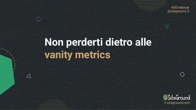 Non perderti dietro alle
vanity metrics
#SGwebinar
@siteground_it
it.siteground.com
 