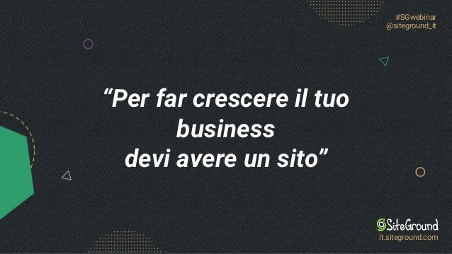 “Per far crescere il tuo
business
devi avere un sito”
#SGwebinar
@siteground_it
it.siteground.com
 