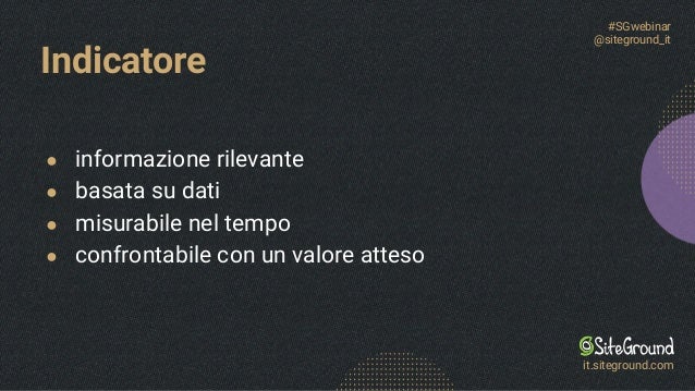 Indicatore
● informazione rilevante
● basata su dati
● misurabile nel tempo
● confrontabile con un valore atteso
#SGwebinar
@siteground_it
it.siteground.com
 