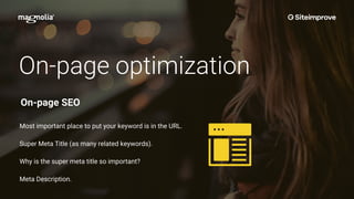On-page optimization
Most important place to put your keyword is in the URL.
Super Meta Title (as many related keywords).
Why is the super meta title so important?
Meta Description.
On-page SEO
 
