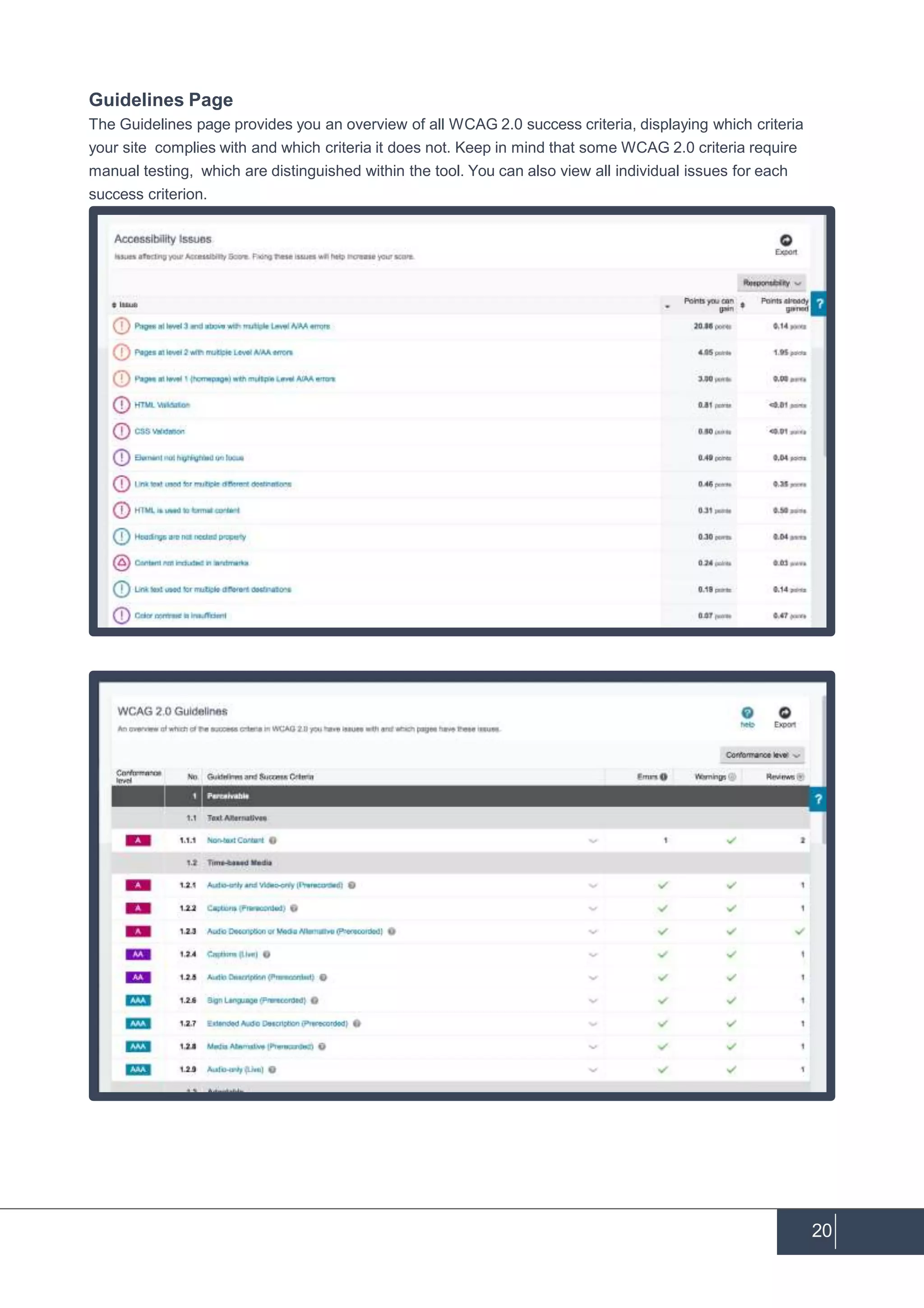 Guidelines Page
The Guidelines page provides you an overview of all WCAG 2.0 success criteria, displaying which criteria
your site complies with and which criteria it does not. Keep in mind that some WCAG 2.0 criteria require
manual testing, which are distinguished within the tool. You can also view all individual issues for each
success criterion.
20
 