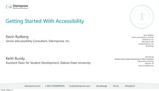 Getting Started With Accessibility
siteimprove.com 1-855-SITEIMPROVE kry@siteimprove.com @rydbergk #a11y #heweb13
Kevin Rydberg
Senior eAccessibility Consultant, Siteimprove, Inc.
Keith Bundy
Assistant Dean for Student Development, Dakota State University
Kevin Rydberg
Senior eAccessibility Consultant
Siteimprove, Inc.
Minneapolis, MN
kry@siteimprove.com
@rydbergk
Keith Bundy
Assistant Dean Student Development/ ADA Coordinator
Dakota State University
Madison, SD
keith.bundy@dsu.edu
Tuesday, October 8, 13
 