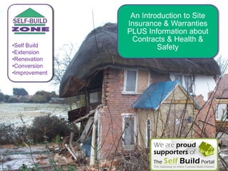An Introduction to Site
               Insurance & Warranties
               PLUS Information about
                Contracts & Health &
•Self Build             Safety
•Extension
•Renovation
•Conversion
•Improvement
 
