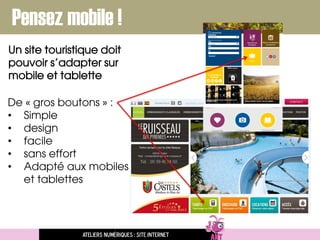 Pensez mobile !
Ateliers numériques : site internet
De « gros boutons » :
• Simple
• design
• facile
• sans effort
• Adapté aux mobiles
et tablettes
Un site touristique doit
pouvoir s’adapter sur
mobile et tablette
 