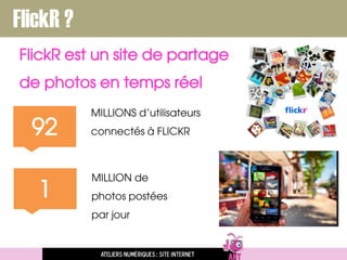 FlickR est un site de partage
de photos en temps réel
Ateliers numériques : site internet
FlickR ?
92
MILLIONS d’utilisateurs
connectés à FLICKR
1
MILLION de
photos postées
par jour
 