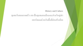 History and Culture 
ชุมชนในซอยลาดพร้าว 80 เป็นชุมชนคนเมืองและส่วนใหญ่เช่า 
อพาร์ทเมนต์คนในพื้นที่ค่อนข้างน้อย 
 