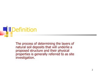 2
Definition
The process of determining the layers of
natural soil deposits that will underlie a
proposed structure and their physical
properties is generally referred to as site
investigation.
 