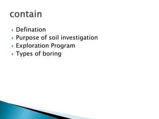  Defination
 Purpose of soil investigation
 Exploration Program
 Types of boring
 