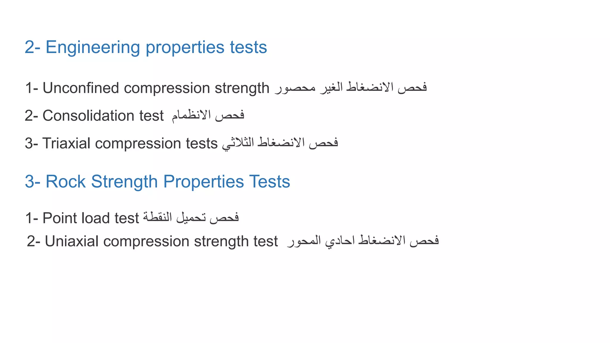 2- Engineering properties tests
1- Unconfined compression strength ‫محصور‬ ‫الغير‬ ‫االنضغاط‬ ‫فحص‬
2- Consolidation test ‫االنظمام‬ ‫فحص‬
3- Triaxial compression tests ‫الثالثي‬ ‫االنضغاط‬ ‫فحص‬
3- Rock Strength Properties Tests
1- Point load test ‫النقطة‬ ‫تحميل‬ ‫فحص‬
2- Uniaxial compression strength test ‫المحور‬ ‫احادي‬ ‫االنضغاط‬ ‫فحص‬
 
