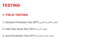 1- FIELD TESTING
1- Standard Penetration Test (SPT) ‫القياسي‬ ‫االختراق‬ ‫فحص‬
2- Field Vane Shear Test (VST) ‫المروحة‬ ‫فحص‬
3- Cone Penetration Test (CPT) ‫المخروط‬ ‫اختراق‬ ‫فحص‬
TESTING
 