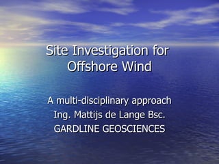 Site Investigation for  Offshore Wind A multi-disciplinary approach Ing. Mattijs de Lange Bsc. GARDLINE GEOSCIENCES 