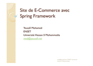 Site de ESite de E--Commerce avecCommerce avec
SpringSpring FrameworkFramework
Youssfi Mohamed
ENSETENSET
Université Hassan II Mohammedia
med@youssfi.net
med@youssfi.net | ENSET Université
Hassan II Mohammedia
 