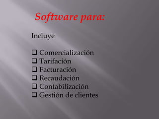 Software para:
Incluye

 Comercialización
 Tarifación
 Facturación
 Recaudación
 Contabilización
 Gestión de clientes
 