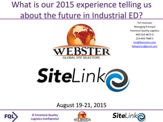 © Foremost Quality
Logistics Confidential
Tim Feemster
Managing Principal
Foremost Quality Logistics
469-554-9873 O
214-693-7689 C
tim@feemsters.com
fqllogistics@gmail.com
What is our 2015 experience telling us
about the future in Industrial ED?
1
August 19-21, 2015
 