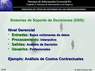 Sistemas de Soporte de Decisiones (DSS): Nivel Gerencial Entradas:  Bajos volúmenes de datos Procesamiento:  Interactivo Salidas:  Análisis de Decisión Usuarios:  Profesionales   Ejemplo: Análisis de Costos Contractuales PRINCIPALES TIPOS DE SISTEMAS EN LAS ORGANIZACIONES 