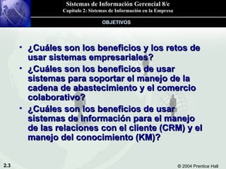 ¿Cuáles son los beneficios y los retos de usar sistemas empresariales? ¿Cuáles son los beneficios de usar sistemas para soportar el manejo de la cadena de abastecimiento y el comercio colaborativo? ¿Cuáles son los beneficios de usar sistemas de información para el manejo de las relaciones con el cliente (CRM) y el manejo del conocimiento (KM)? OBJETIVOS 
