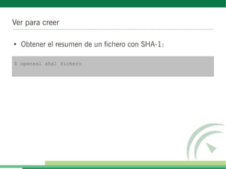 Ver para creer
●
Obtener el resumen de un fichero con SHA-1:
$ openssl sha1 fichero
 