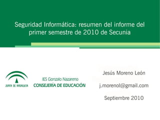 Seguridad Informática: resumen del informe del
    primer semestre de 2010 de Secunia




                               Jesús Moreno León

                             j.morenol@gmail.com

                               Septiembre 2010
 