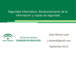 Seguridad Informática: Almacenamiento de la
información y copias de seguridad
Jesús Moreno León
j.morenol@gmail.com
Septiembre 2010
 