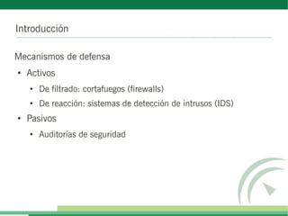 Introducción
Mecanismos de defensa
●
Activos
●
De filtrado: cortafuegos (firewalls)
●
De reacción: sistemas de detección de intrusos (IDS)
●
Pasivos
●
Auditorías de seguridad
 