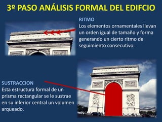 3º PASO ANÁLISIS FORMAL DEL EDIFCIO
RITMO
Los elementos ornamentales llevan
un orden igual de tamaño y forma
generando un cierto ritmo de
seguimiento consecutivo.
SUSTRACCION
Esta estructura formal de un
prisma rectangular se le sustrae
en su inferior central un volumen
arqueado.
 