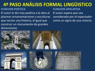 4º PASO ANÁLISIS FORMAL LINGÜISTICO
FUNCION POETICA
El autor le dio mas poética a la obra al
plasmar ornamentaciones y esculturas
que narran una historia, al igual que
construir un monumento de grandes
dimensiones
FUNCION APELATIVA
El autor espera que sea
considerado por el espectador
como un signo de una victoria.
 