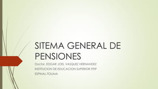 SITEMA GENERAL DE
PENSIONES
Doctor. EDGAR JOEL VASQUEZ HERNANDEZ
INSTITUCION DE EDUCACION SUPERIOR ITFIP
ESPINAL-TOLIMA
 