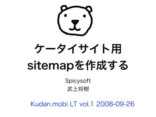 ケータイサイト用
sitemapを作成する
          Spicysoft
          武上将樹

Kudan.mobi LT vol.1 2008-09-26
 