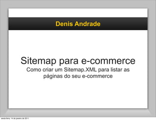 Denis Andrade




                       Sitemap para e-commerce
                               Como criar um Sitemap.XML para listar as
                                    páginas do seu e-commerce




sexta-feira, 14 de janeiro de 2011
 