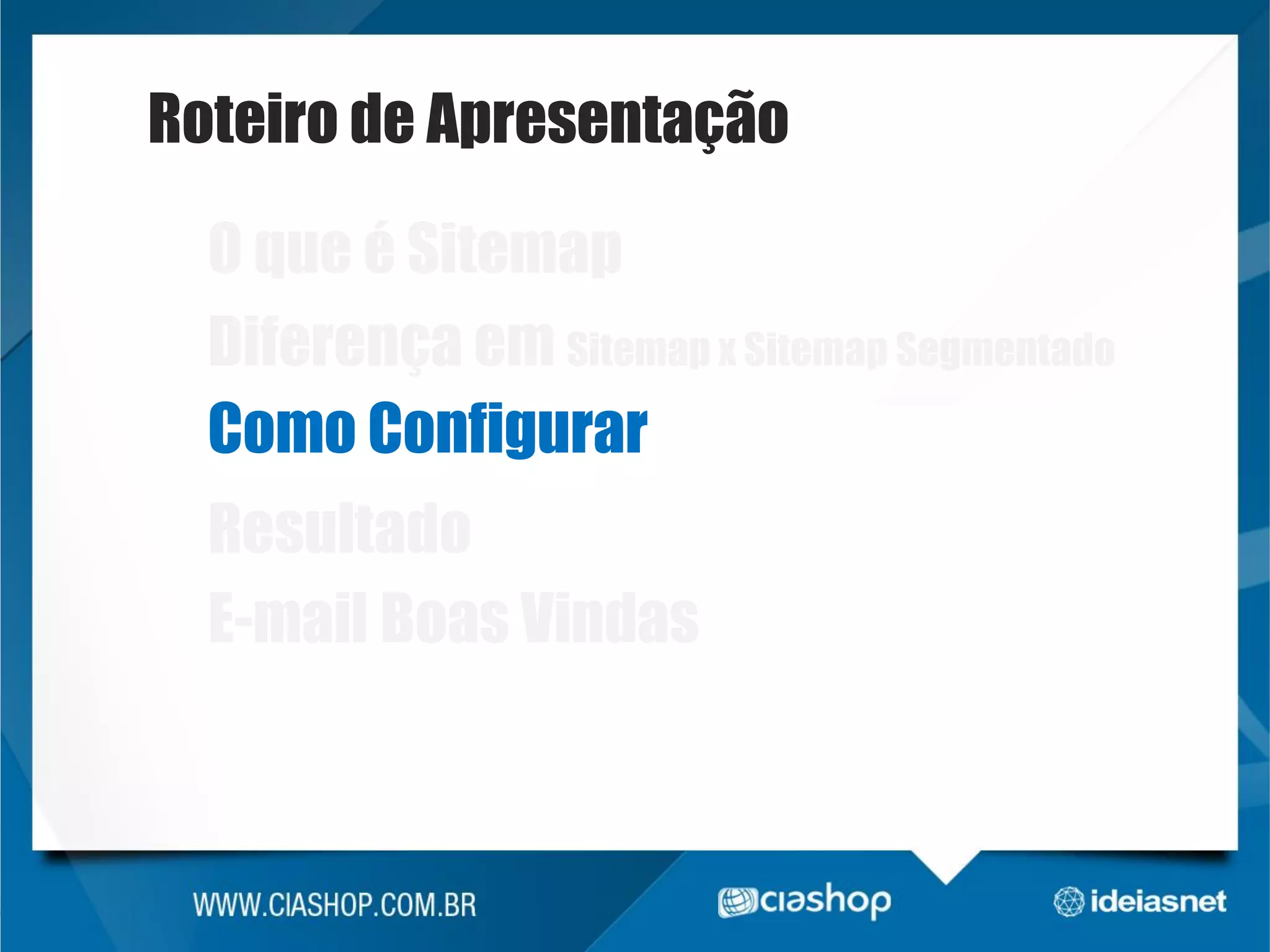 Roteiro de Apresentação
O que é Sitemap
Diferença em Sitemap x Sitemap Segmentado
Como Configurar

Resultado
E-mail Boas Vindas

 