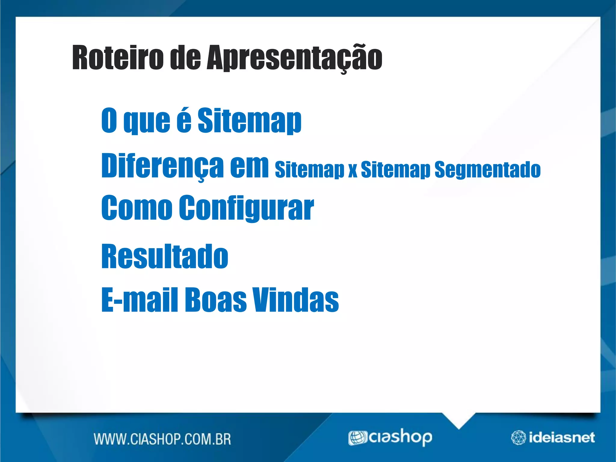 Roteiro de Apresentação
O que é Sitemap
Diferença em Sitemap x Sitemap Segmentado
Como Configurar

Resultado
E-mail Boas Vindas

 