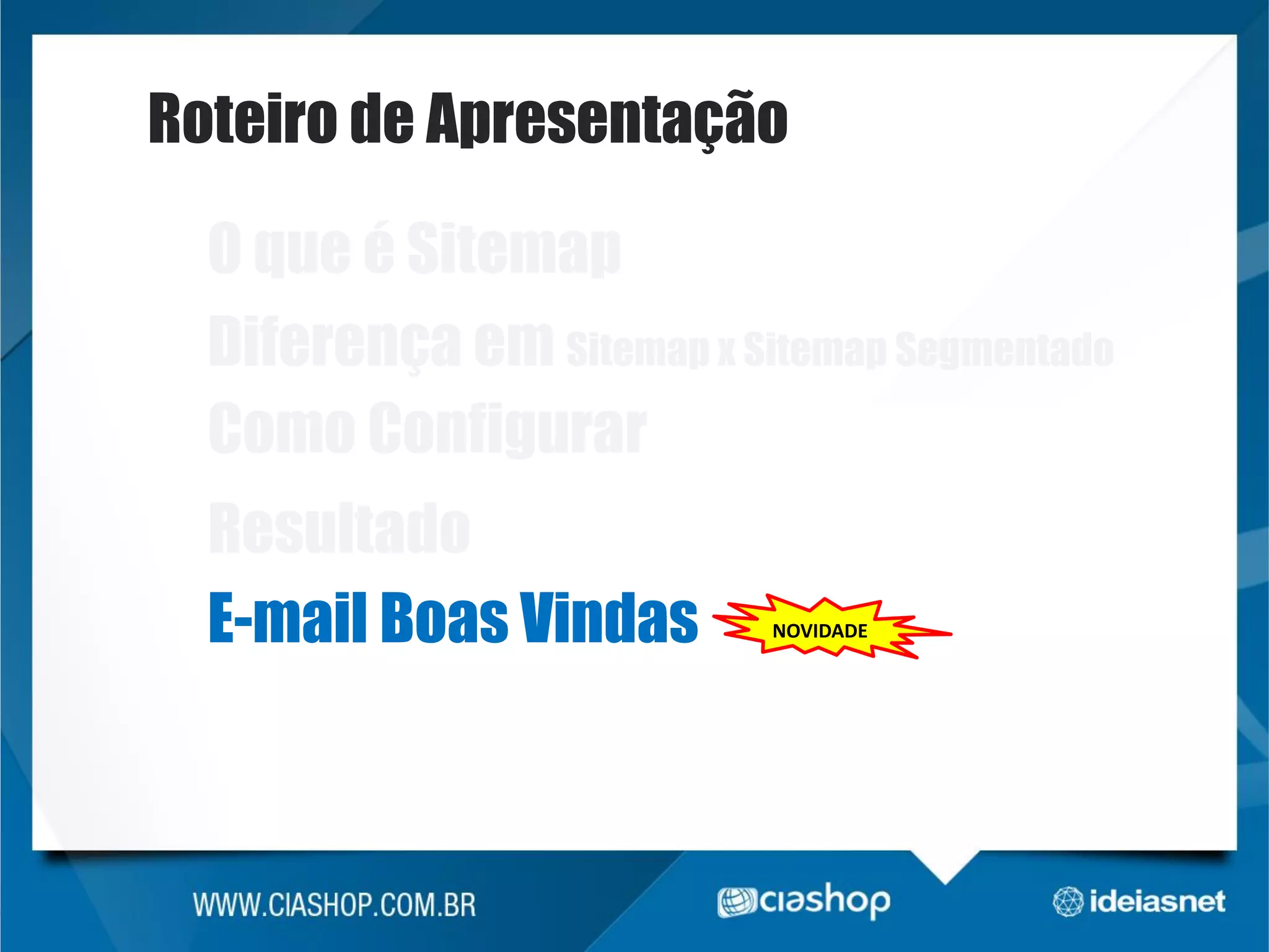 Roteiro de Apresentação
O que é Sitemap
Diferença em Sitemap x Sitemap Segmentado
Como Configurar

Resultado
E-mail Boas Vindas

NOVIDADE

 