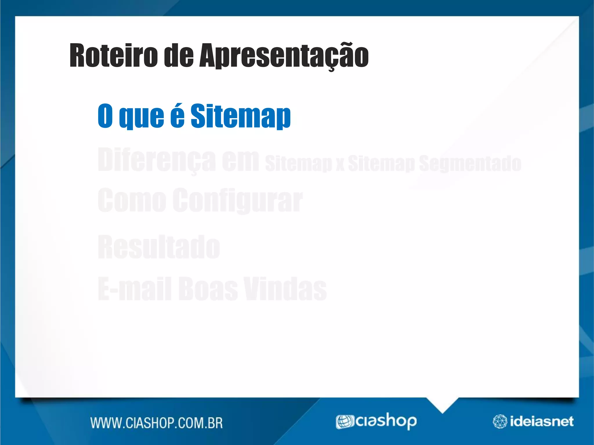 Roteiro de Apresentação
O que é Sitemap
Diferença em Sitemap x Sitemap Segmentado
Como Configurar

Resultado
E-mail Boas Vindas

 
