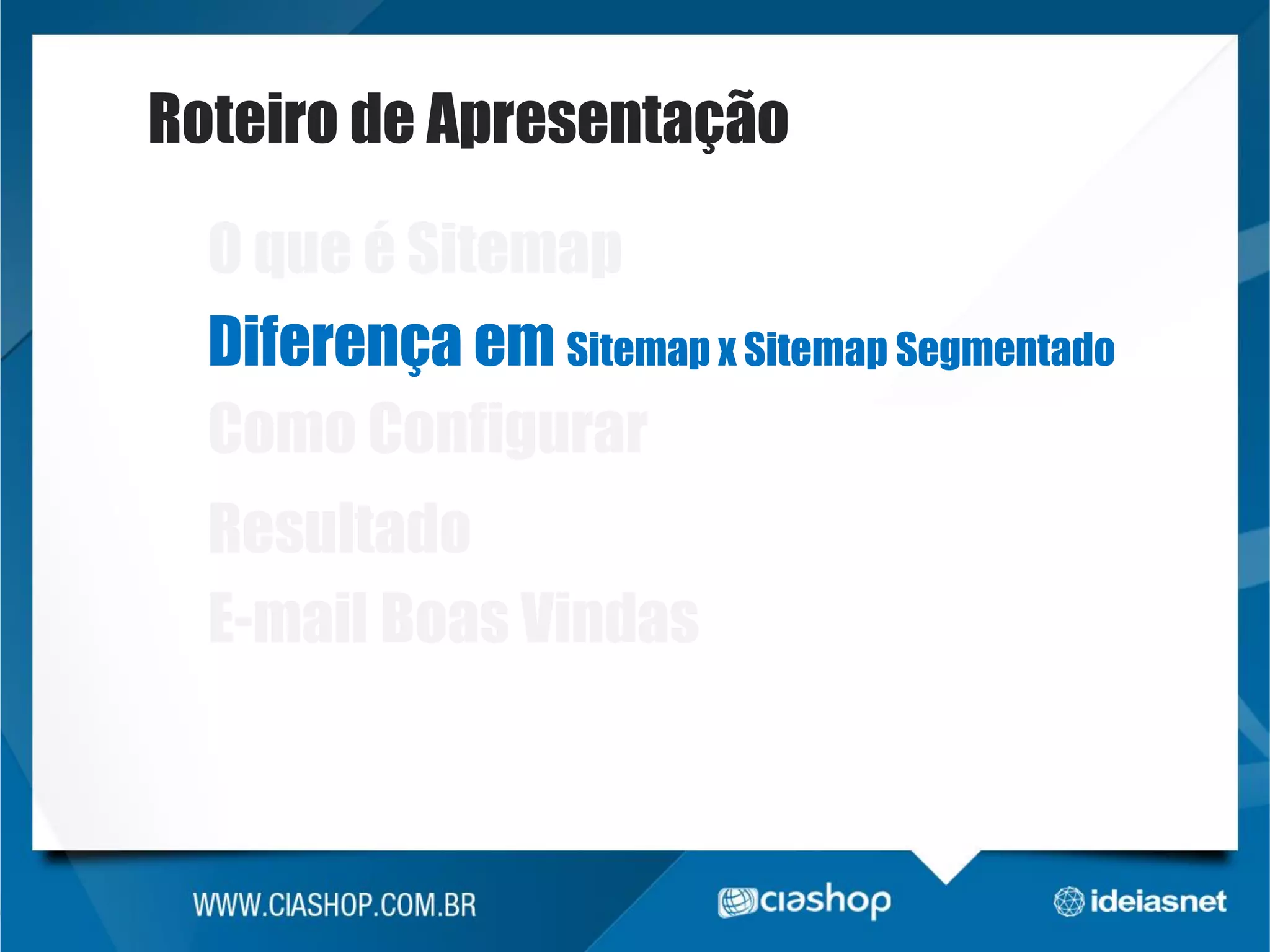 Roteiro de Apresentação
O que é Sitemap
Diferença em Sitemap x Sitemap Segmentado
Como Configurar

Resultado
E-mail Boas Vindas

 