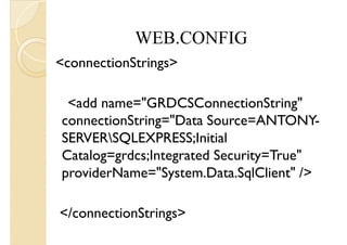 <connectionStrings>
WEB.CONFIG
<add name="GRDCSConnectionString"
connectionString="Data Source=ANTONY-
SERVERSQLEXPRESS;Initial
Catalog=grdcs;Integrated Security=True"
providerName="System.Data.SqlClient" />
</connectionStrings>
 