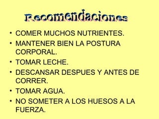 COMER MUCHOS NUTRIENTES. MANTENER BIEN LA POSTURA CORPORAL. TOMAR LECHE. DESCANSAR DESPUES Y ANTES DE CORRER. TOMAR AGUA. NO SOMETER A LOS HUESOS A LA FUERZA. Recomendaciones 