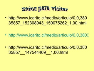 http://www.icarito.cl/medio/articulo/0,0,38035857_152308943_150075262_1,00.html http://www.icarito.cl/medio/articulo/0,0,38035857_152308949_147606844_1,00.html http://www.icarito.cl/medio/articulo/0,0,38035857__147544409__1,00.html Sitios para visitar 
